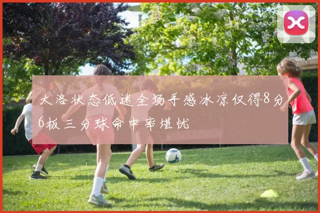 大洛状态低迷全场手感冰凉仅得8分6板三分球命中率堪忧
