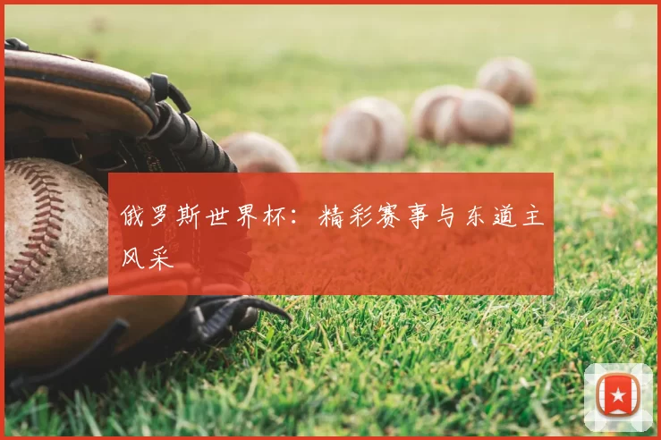 俄罗斯世界杯：精彩赛事与东道主风采