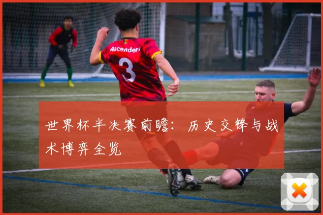 世界杯半决赛前瞻:历史交锋与战术博弈全览