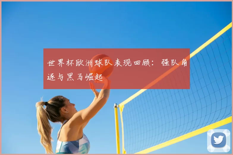 世界杯欧洲球队表现回顾:强队角逐与黑马崛起