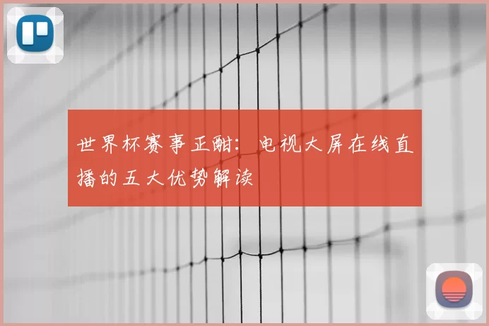 世界杯赛事正酣:电视大屏在线直播的五大优势解读