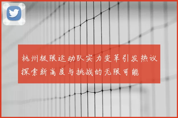 杭州极限运动队实力变革引发热议探索新高度与挑战的无限可能