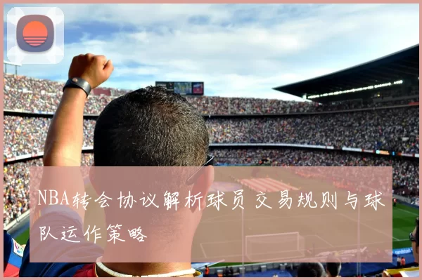 NBA转会协议解析球员交易规则与球队运作策略