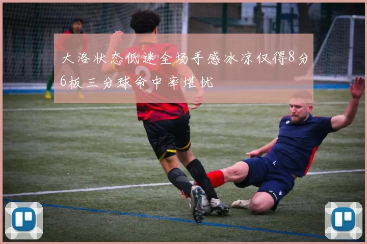 大洛状态低迷全场手感冰凉仅得8分6板三分球命中率堪忧
