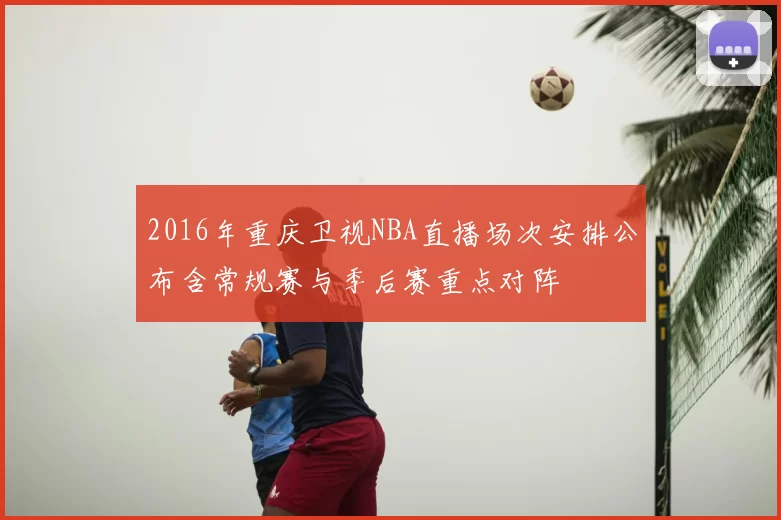 2016年重庆卫视NBA直播场次安排公布含常规赛与季后赛重点对阵