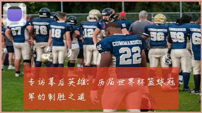 专访幕后英雄:历届世界杯篮球冠军的制胜之道