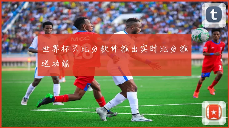 世界杯买比分软件推出实时比分推送功能