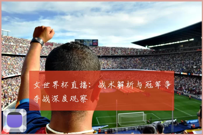 女世界杯直播：战术解析与冠军争夺战深度观察