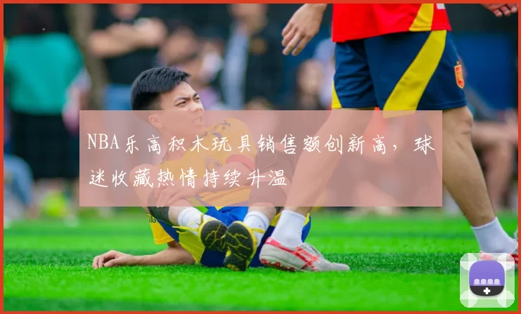 NBA乐高积木玩具销售额创新高,球迷收藏热情持续升温