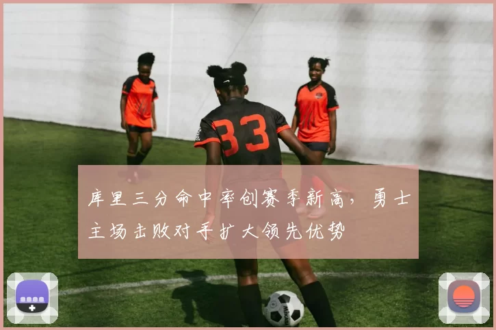 库里三分命中率创赛季新高,勇士主场击败对手扩大领先优势