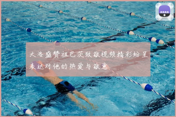 大洛盛赞祖巴茨致敬视频精彩纷呈表达对他的热爱与敬意
