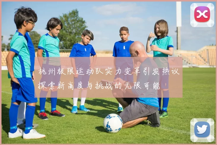 杭州极限运动队实力变革引发热议探索新高度与挑战的无限可能