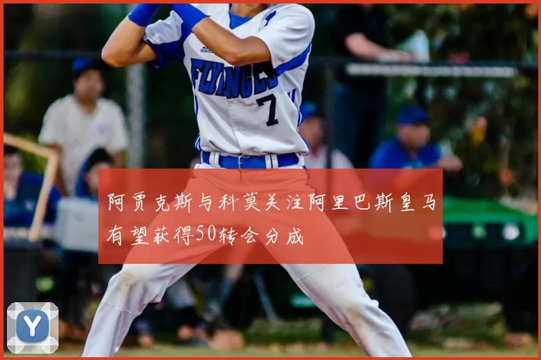 阿贾克斯与科莫关注阿里巴斯皇马有望获得50转会分成