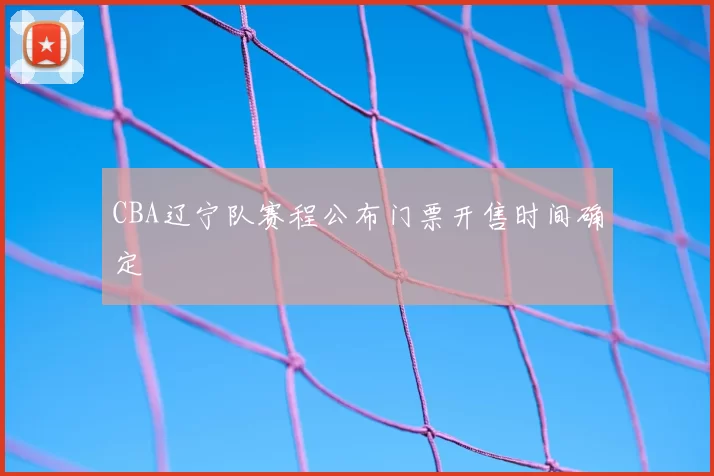CBA辽宁队赛程公布门票开售时间确定