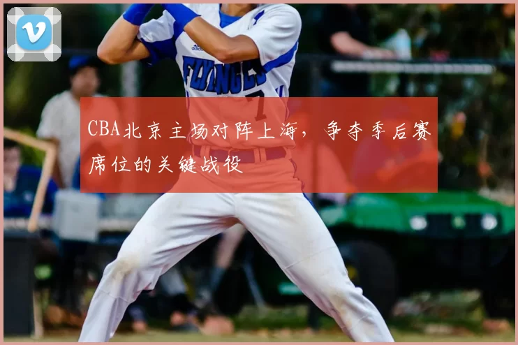 CBA北京主场对阵上海，争夺季后赛席位的关键战役