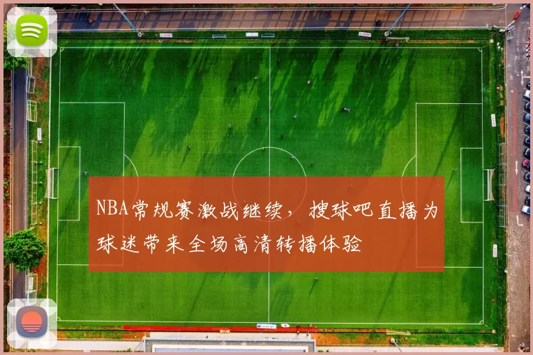 NBA常规赛激战继续,搜球吧直播为球迷带来全场高清转播体验