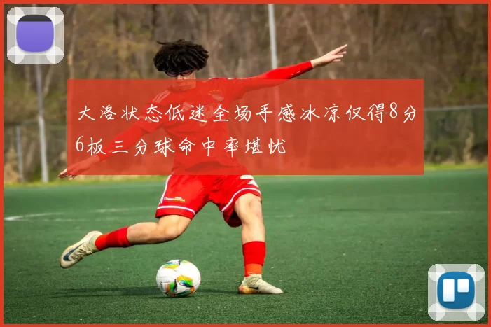 大洛状态低迷全场手感冰凉仅得8分6板三分球命中率堪忧
