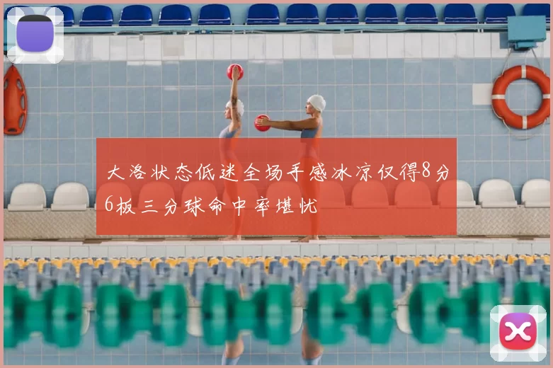 大洛状态低迷全场手感冰凉仅得8分6板三分球命中率堪忧