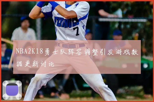 NBA2K18勇士队阵容调整引发游戏数据更新讨论