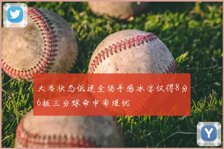 大洛状态低迷全场手感冰凉仅得8分6板三分球命中率堪忧