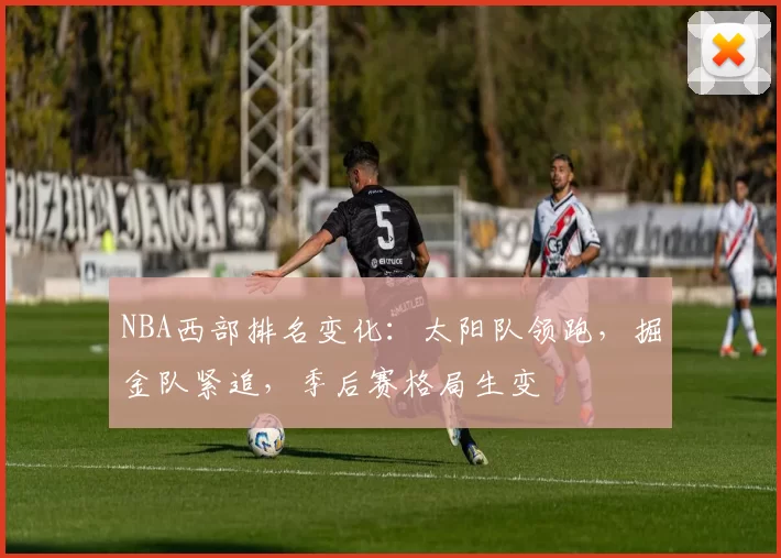 NBA西部排名变化:太阳队领跑,掘金队紧追,季后赛格局生变