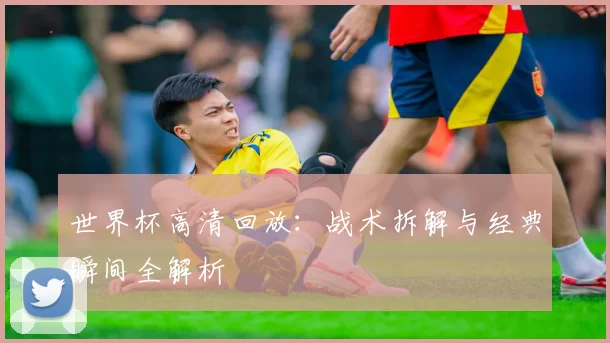 世界杯高清回放:战术拆解与经典瞬间全解析