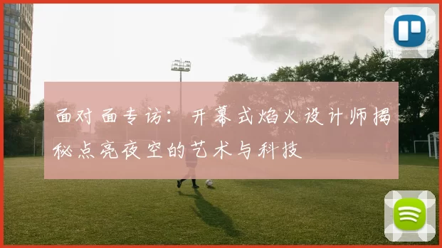 面对面专访:开幕式焰火设计师揭秘点亮夜空的艺术与科技