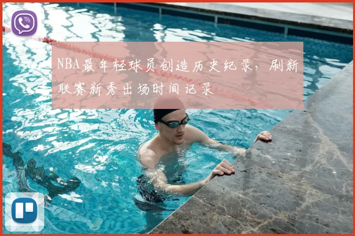 NBA最年轻球员创造历史纪录,刷新联赛新秀出场时间记录