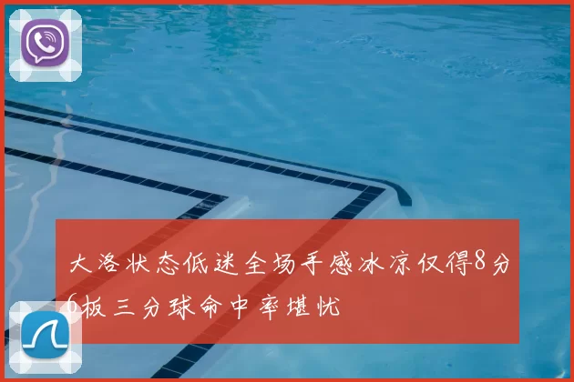 大洛状态低迷全场手感冰凉仅得8分6板三分球命中率堪忧